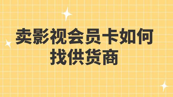 博鱼(中国)卖影视会员卡如何找供货商